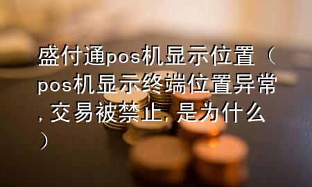 盛付通pos机显示位置（pos机显示终端位置异常,交易被禁止,是为什么）